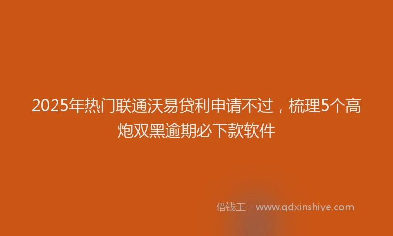 2025年热门联通沃易贷利申请不过，梳理5个高炮双黑逾期必下款软件