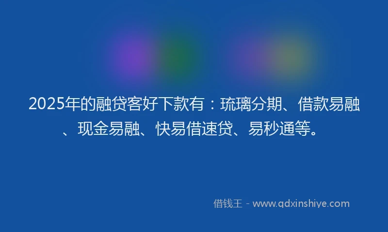 2025年的融贷客好下款有：琉璃分期、借款易融、现金易融、快易借速贷、易秒通等。