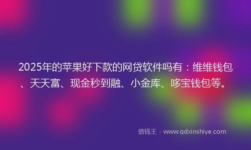 2025年的苹果好下款的网贷软件吗有：维维钱包、天天富、现金秒到融、小金库、哆宝钱包等。