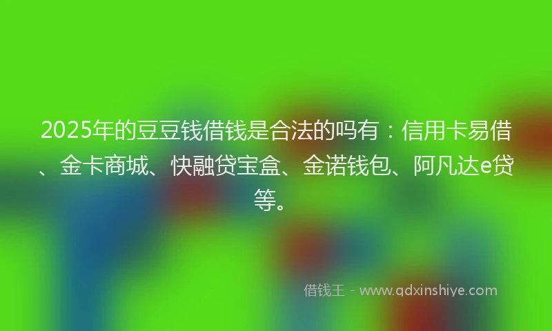 2025年的豆豆钱借钱是合法的吗有：信用卡易借、金卡商城、快融贷宝盒、金诺钱包、阿凡达e贷等。