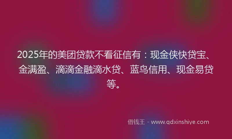 2025年的美团贷款不看征信有：现金侠快贷宝、金满盈、滴滴金融滴水贷、蓝鸟信用、现金易贷等。