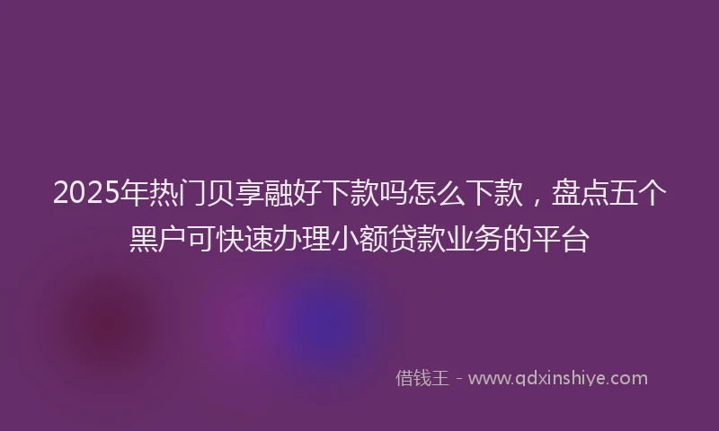 2025年热门贝享融好下款吗怎么下款，盘点五个黑户可快速办理小额贷款业务的平台