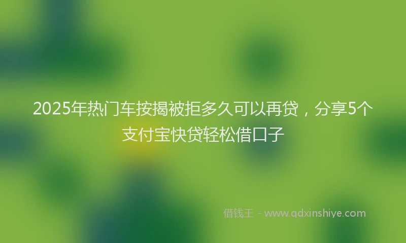 2025年热门车按揭被拒多久可以再贷，分享5个支付宝快贷轻松借口子