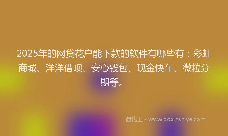 2025年的网贷花户能下款的软件有哪些有：彩虹商城、洋洋借呗、安心钱包、现金快车、微粒分期等。