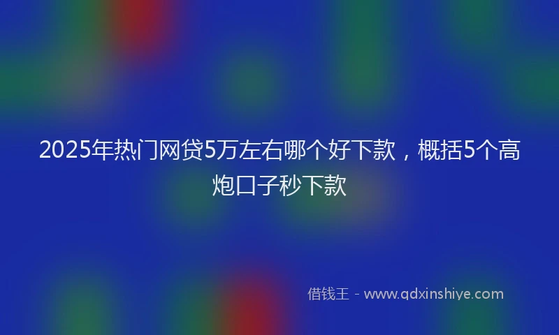 2025年热门网贷5万左右哪个好下款，概括5个高炮口子秒下款
