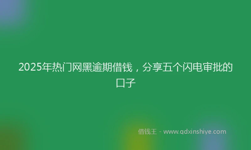 2025年热门网黑逾期借钱，分享五个闪电审批的口子