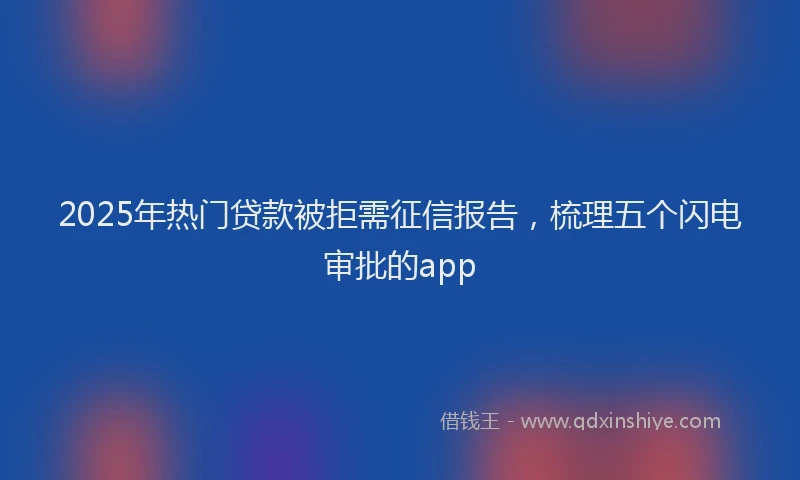 2025年热门贷款被拒需征信报告，梳理五个闪电审批的app