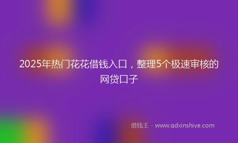 2025年热门花花借钱入口，整理5个极速审核的网贷口子