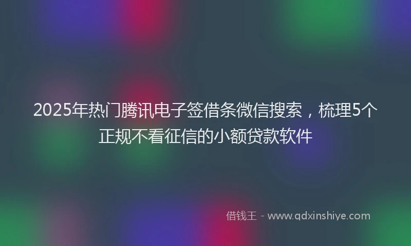 2025年热门腾讯电子签借条微信搜索，梳理5个正规不看征信的小额贷款软件