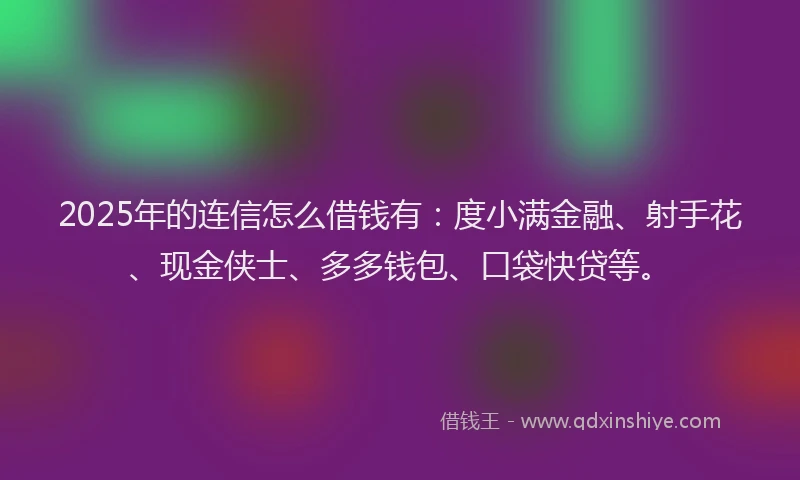 2025年的连信怎么借钱有：度小满金融、射手花、现金侠士、多多钱包、口袋快贷等。