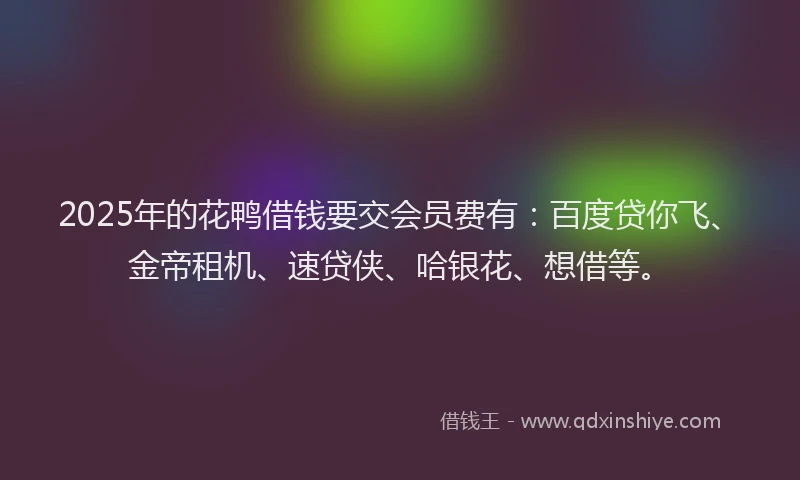2025年的花鸭借钱要交会员费有：百度贷你飞、金帝租机、速贷侠、哈银花、想借等。