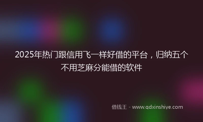 2025年热门跟信用飞一样好借的平台，归纳五个不用芝麻分能借的软件