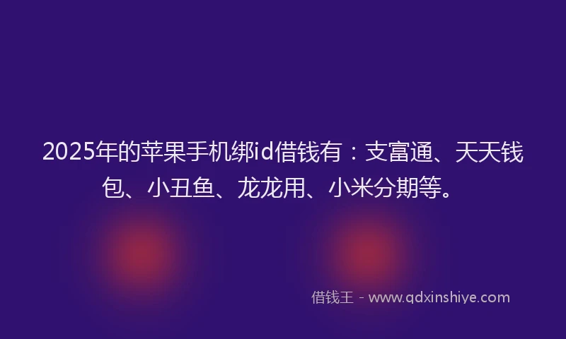 2025年的苹果手机绑id借钱有：支富通、天天钱包、小丑鱼、龙龙用、小米分期等。