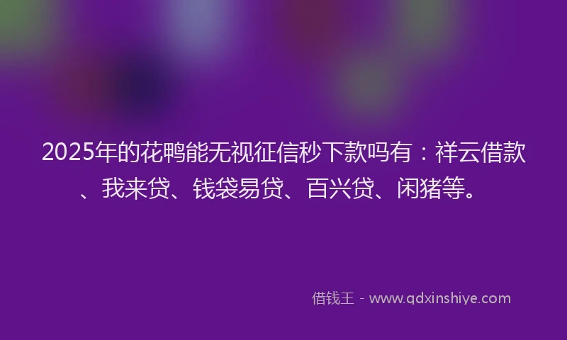 2025年的花鸭能无视征信秒下款吗有：祥云借款、我来贷、钱袋易贷、百兴贷、闲猪等。