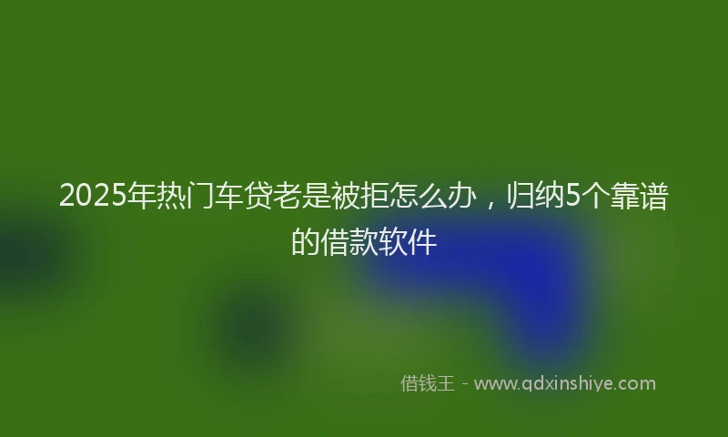 2025年热门车贷老是被拒怎么办，归纳5个靠谱的借款软件