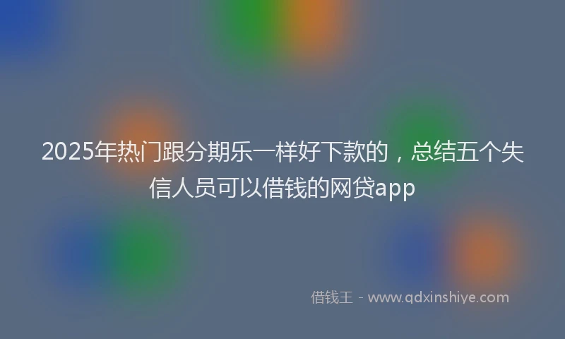 2025年热门跟分期乐一样好下款的，总结五个失信人员可以借钱的网贷app