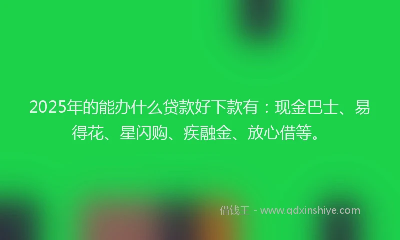 2025年的能办什么贷款好下款有：现金巴士、易得花、星闪购、疾融金、放心借等。