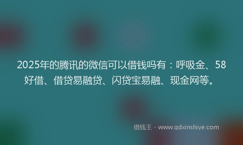2025年的腾讯的微信可以借钱吗有：呼吸金、58好借、借贷易融贷、闪贷宝易融、现金网等。