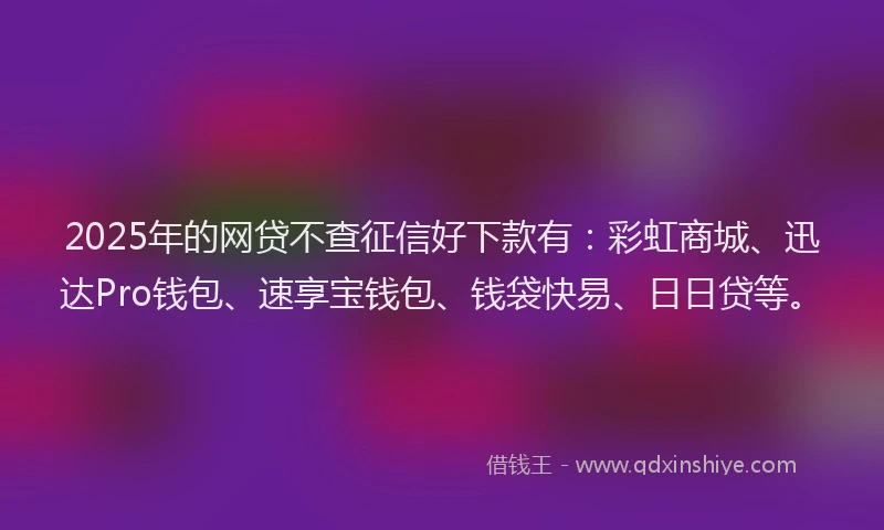 2025年的网贷不查征信好下款有：彩虹商城、迅达Pro钱包、速享宝钱包、钱袋快易、日日贷等。
