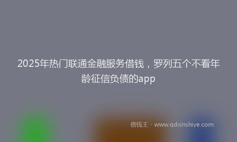 2025年热门联通金融服务借钱，罗列五个不看年龄征信负债的app