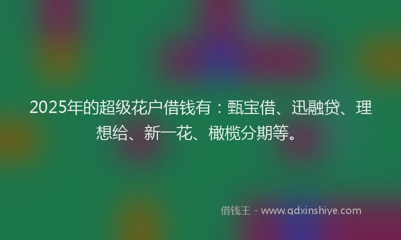 2025年的超级花户借钱有：甄宝借、迅融贷、理想给、新一花、橄榄分期等。