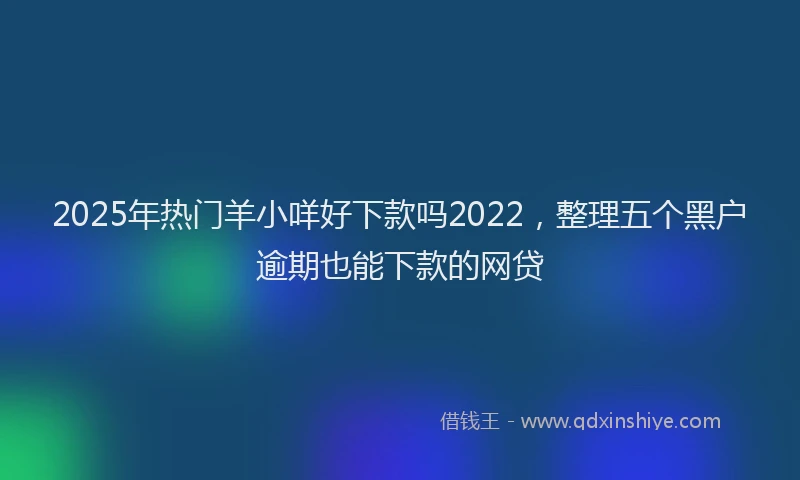 2025年热门羊小咩好下款吗2022，整理五个黑户逾期也能下款的网贷