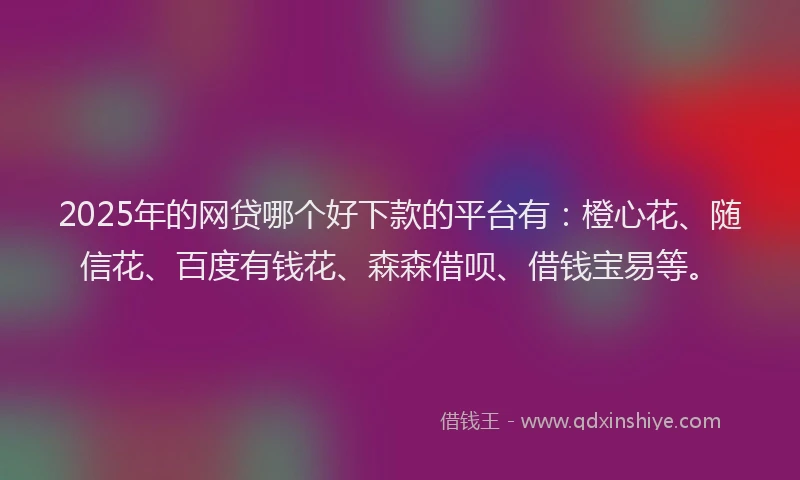 2025年的网贷哪个好下款的平台有：橙心花、随信花、百度有钱花、森森借呗、借钱宝易等。