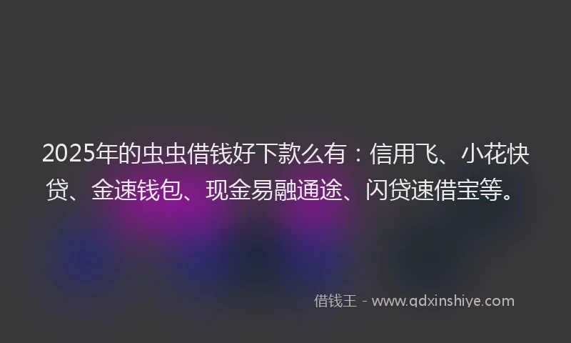 2025年的虫虫借钱好下款么有：信用飞、小花快贷、金速钱包、现金易融通途、闪贷速借宝等。