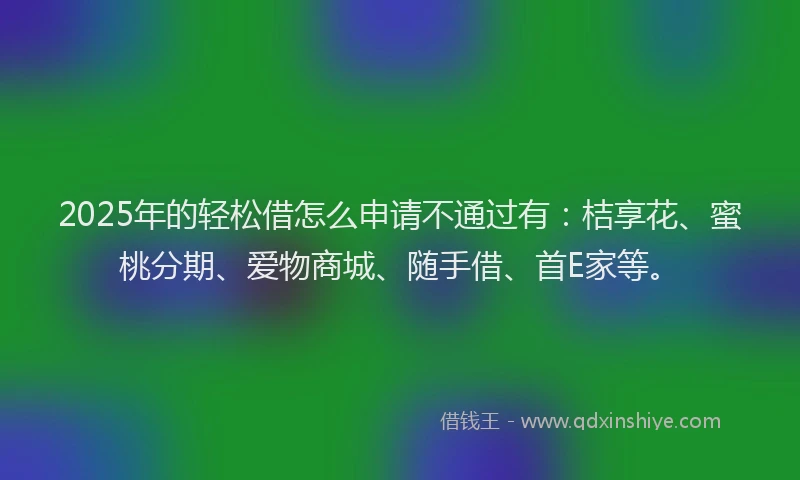 2025年的轻松借怎么申请不通过有：桔享花、蜜桃分期、爱物商城、随手借、首E家等。
