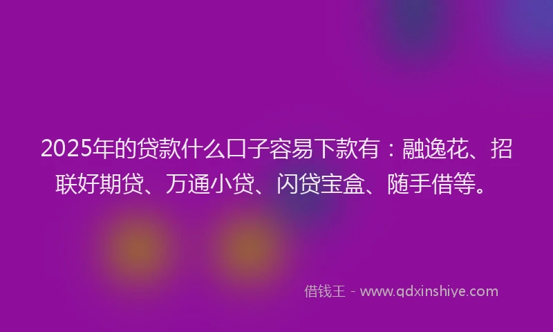 2025年的贷款什么口子容易下款有：融逸花、招联好期贷、万通小贷、闪贷宝盒、随手借等。