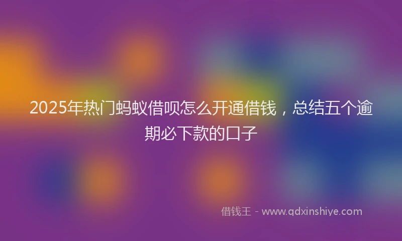 2025年热门蚂蚁借呗怎么开通借钱，总结五个逾期必下款的口子