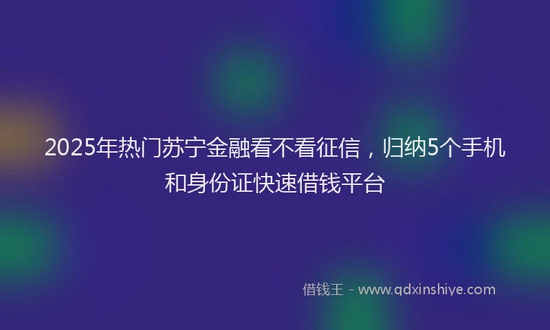 2025年热门苏宁金融看不看征信，归纳5个手机和身份证快速借钱平台