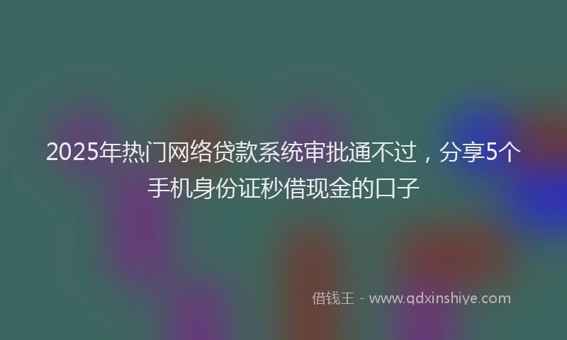 2025年热门网络贷款系统审批通不过，分享5个手机身份证秒借现金的口子