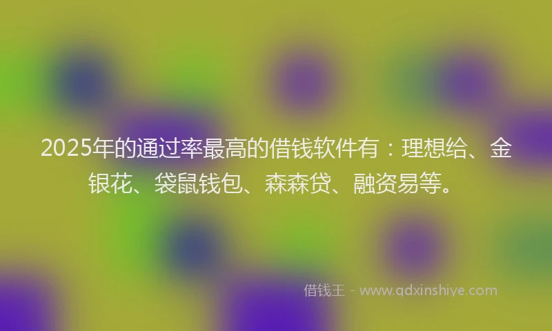 2025年的通过率最高的借钱软件有：理想给、金银花、袋鼠钱包、森森贷、融资易等。