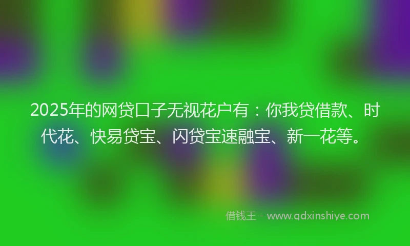 2025年的网贷口子无视花户有：你我贷借款、时代花、快易贷宝、闪贷宝速融宝、新一花等。