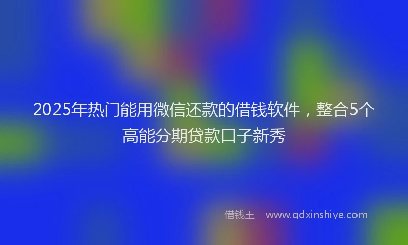 2025年热门能用微信还款的借钱软件，整合5个高能分期贷款口子新秀