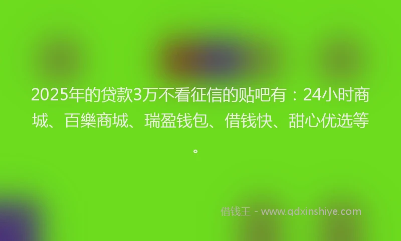 2025年的贷款3万不看征信的贴吧有：24小时商城、百樂商城、瑞盈钱包、借钱快、甜心优选等。