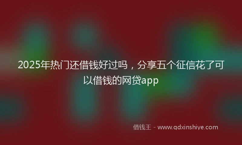 2025年热门还借钱好过吗，分享五个征信花了可以借钱的网贷app