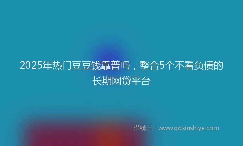 2025年热门豆豆钱靠普吗，整合5个不看负债的长期网贷平台