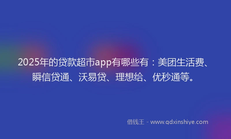 2025年的贷款超市app有哪些有：美团生活费、瞬信贷通、沃易贷、理想给、优秒通等。
