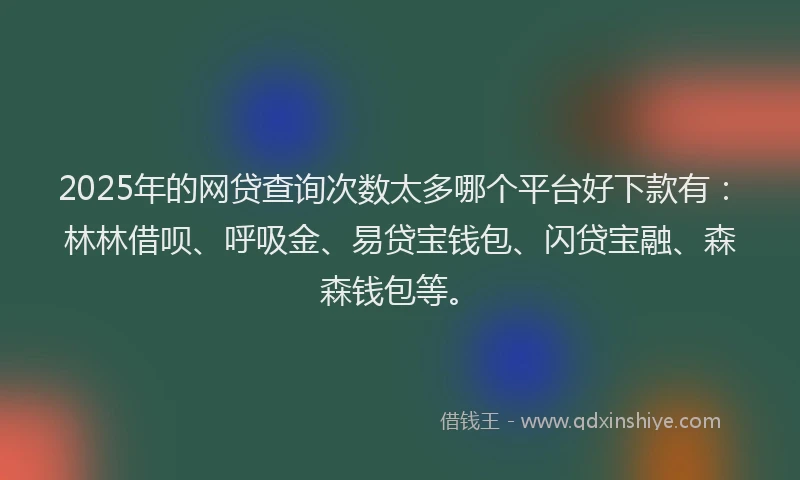 2025年的网贷查询次数太多哪个平台好下款有：林林借呗、呼吸金、易贷宝钱包、闪贷宝融、森森钱包等。