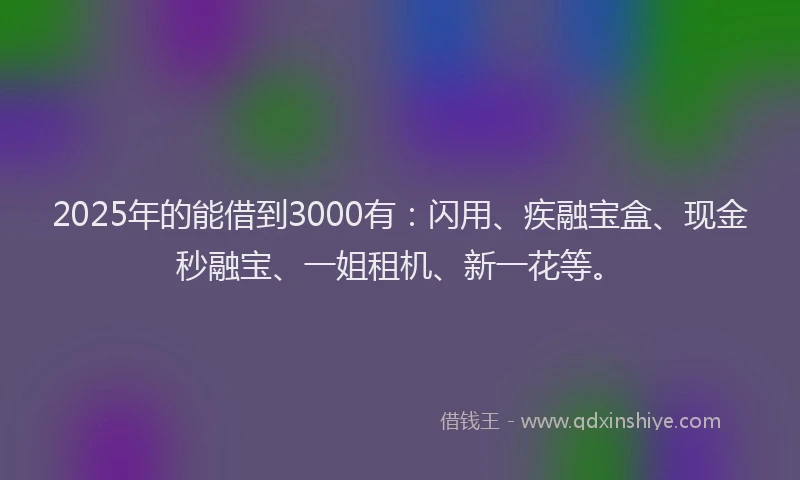 2025年的能借到3000有：闪用、疾融宝盒、现金秒融宝、一姐租机、新一花等。