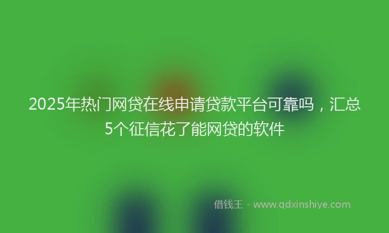 2025年热门网贷在线申请贷款平台可靠吗，汇总5个征信花了能网贷的软件