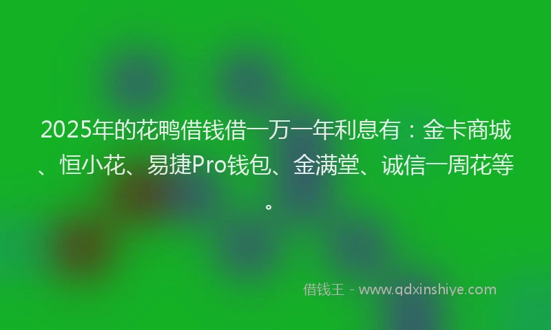 2025年的花鸭借钱借一万一年利息有：金卡商城、恒小花、易捷Pro钱包、金满堂、诚信一周花等。