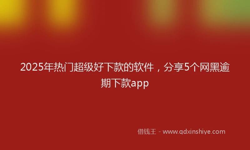 2025年热门超级好下款的软件，分享5个网黑逾期下款app