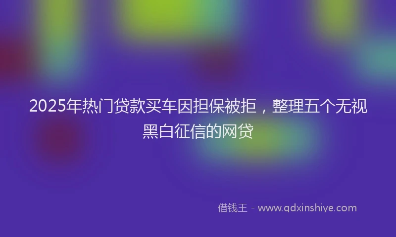 2025年热门贷款买车因担保被拒，整理五个无视黑白征信的网贷