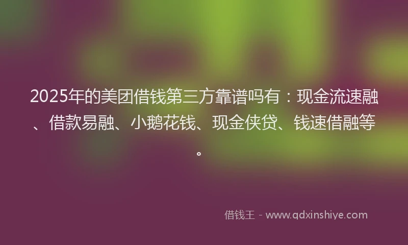 2025年的美团借钱第三方靠谱吗有：现金流速融、借款易融、小鹅花钱、现金侠贷、钱速借融等。