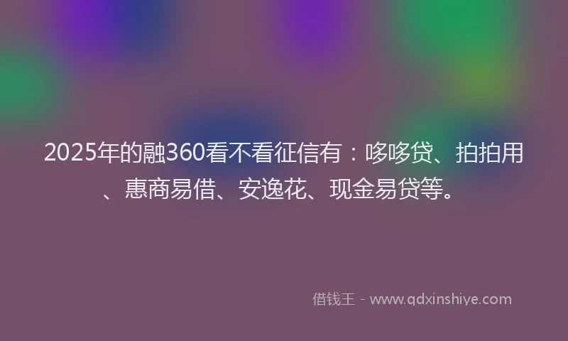 2025年的融360看不看征信有：哆哆贷、拍拍用、惠商易借、安逸花、现金易贷等。