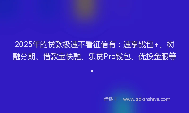 2025年的贷款极速不看征信有：速享钱包+、树融分期、借款宝快融、乐贷Pro钱包、优投金服等。