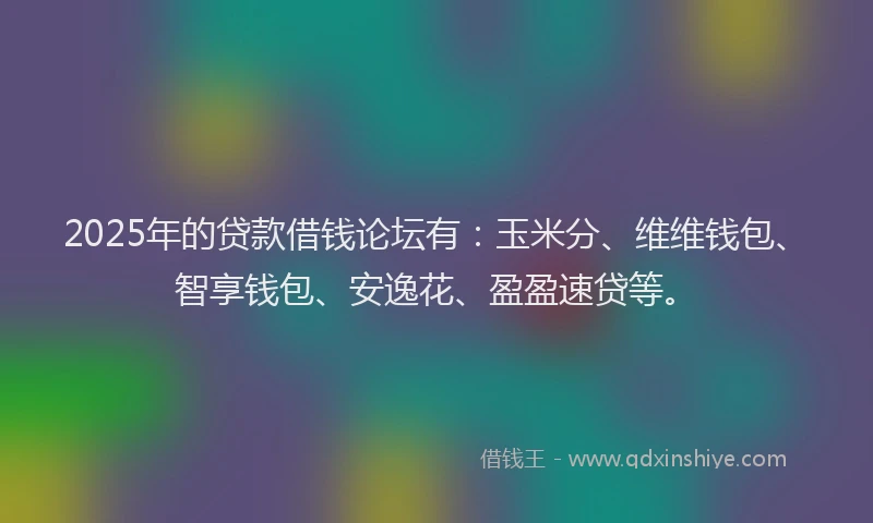 2025年的贷款借钱论坛有：玉米分、维维钱包、智享钱包、安逸花、盈盈速贷等。